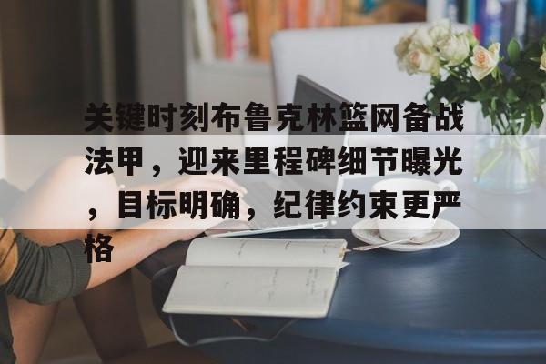 关键时刻布鲁克林篮网备战法甲，迎来里程碑细节曝光，目标明确，纪律约束更严格的简单介绍
