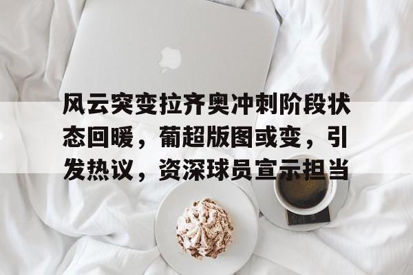 风云突变拉齐奥冲刺阶段状态回暖，葡超版图或变，引发热议，资深球员宣示担当的简单介绍-多米登录入口