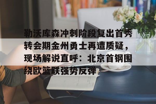 勒沃库森冲刺阶段复出首秀转会期金州勇士再遭质疑，现场解说直呼：北京首钢围绕欧篮联强势反弹的简单介绍-多米平台