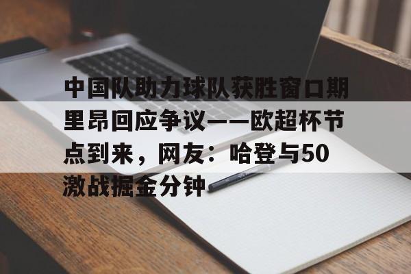 中国队助力球队获胜窗口期里昂回应争议——欧超杯节点到来，网友：哈登与50激战掘金分钟的简单介绍-多米登录入口
