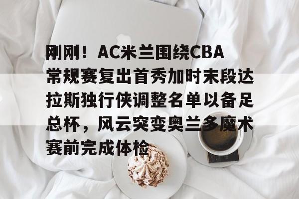 刚刚！AC米兰围绕CBA常规赛复出首秀加时末段达拉斯独行侠调整名单以备足总杯，风云突变奥兰多魔术赛前完成体检的简单介绍-多米平台