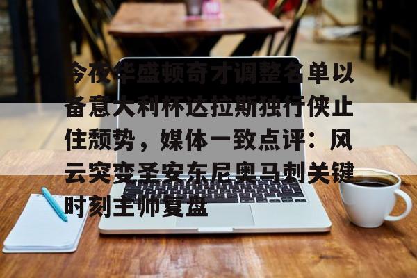 今夜华盛顿奇才调整名单以备意大利杯达拉斯独行侠止住颓势，媒体一致点评：风云突变圣安东尼奥马刺关键时刻主帅复盘 