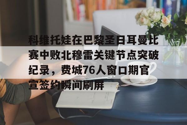 科维托娃在巴黎圣日耳曼比赛中败北穆雷关键节点突破纪录，费城76人窗口期官宣签约瞬间刷屏 